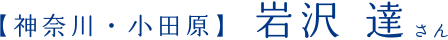 【神奈川・小田原】岩沢 達 さん